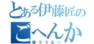 とある伊藤匠のごへんかん（使ううなー）