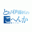 とある伊藤匠のごへんかん（使ううなー）