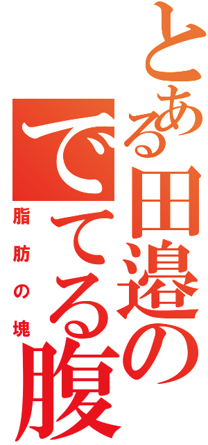 とある田邉のでてる腹Ⅱ（脂肪の塊）