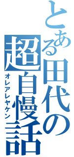 とある田代の超自慢話（オレアレヤケン）