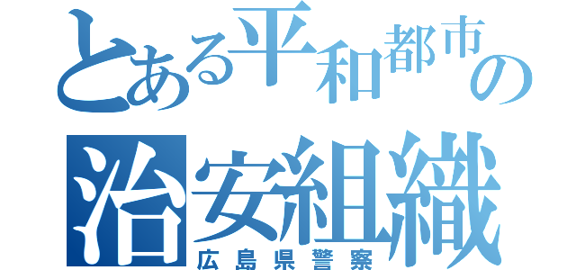 とある平和都市の治安組織（広島県警察）