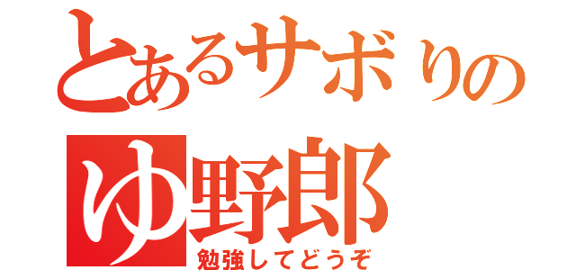 とあるサボりのゆ野郎（勉強してどうぞ）