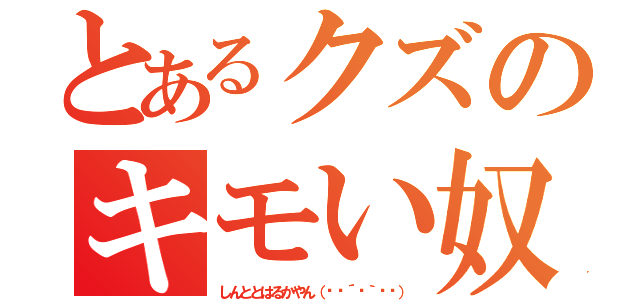 とあるクズのキモい奴（しんととはるかやん（✽︎´ཫ｀✽︎））