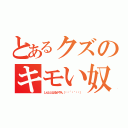 とあるクズのキモい奴（しんととはるかやん（✽︎´ཫ｀✽︎））