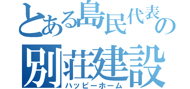 とある島民代表の別荘建設（ハッピーホーム）