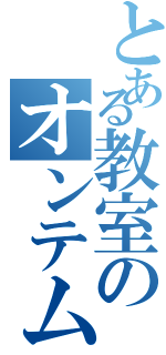 とある教室のオンテム信者（）