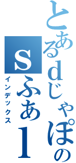 とあるｄじゃぽｄｊのｓふぁｌｓｈふぉ（インデックス）