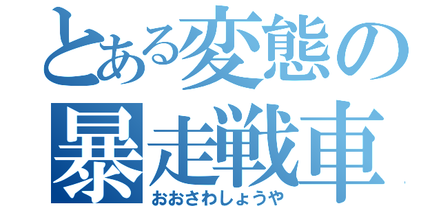 とある変態の暴走戦車（おおさわしょうや）