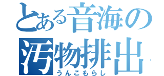 とある音海の汚物排出機（うんこもらし）