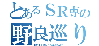 とあるＳＲ専の野良巡り（ＥｍｉｏｎＤ－えみおんど－）