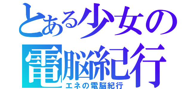 とある少女の電脳紀行（エネの電脳紀行）