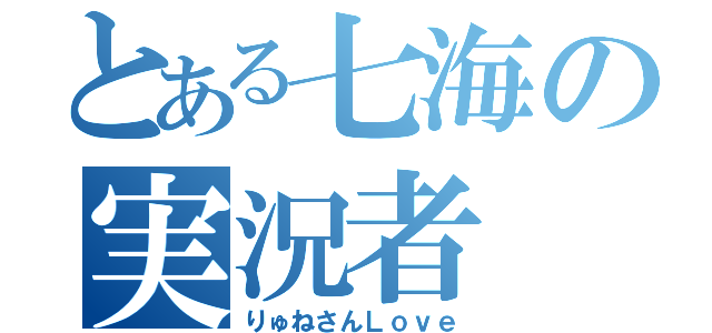 とある七海の実況者（りゅねさんＬｏｖｅ）