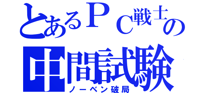 とあるＰＣ戦士の中間試験（ノーベン破局）