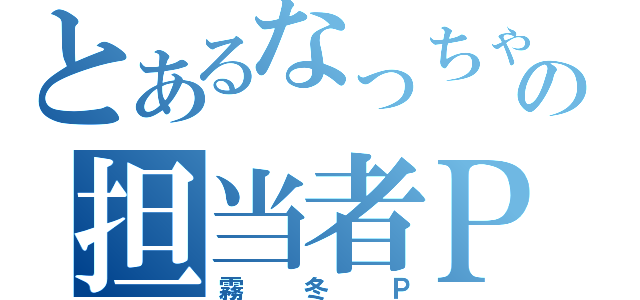 とあるなっちゃんの担当者Ｐ（霧冬Ｐ）