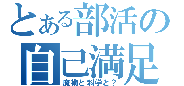 とある部活の自己満足（魔術と科学と？）