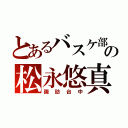 とあるバスケ部の松永悠真（諏訪台中）