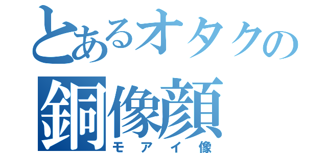 とあるオタクの銅像顔（モアイ像）