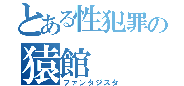 とある性犯罪の猿館（ファンタジスタ）