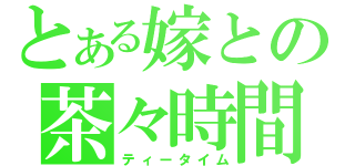 とある嫁との茶々時間（ティータイム）