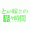 とある嫁との茶々時間（ティータイム）