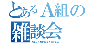 とあるＡ組の雑談会（Ａ組じゃないの＆Ａ組でしょ）