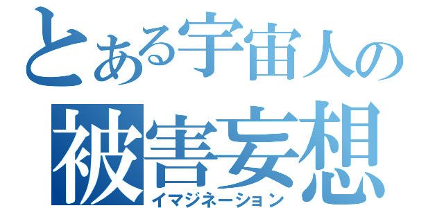 とある宇宙人の被害妄想（イマジネーション）