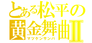 とある松平の黄金舞曲Ⅱ（マツケンサンバ）