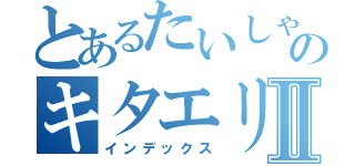 とあるたいしゃのキタエリストⅡ（インデックス）