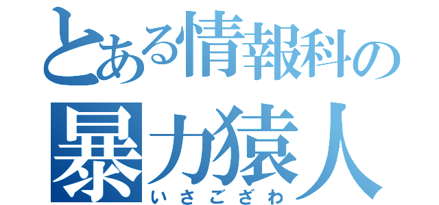 とある情報科の暴力猿人（いさござわ）