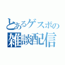 とあるゲスボの雑談配信（）