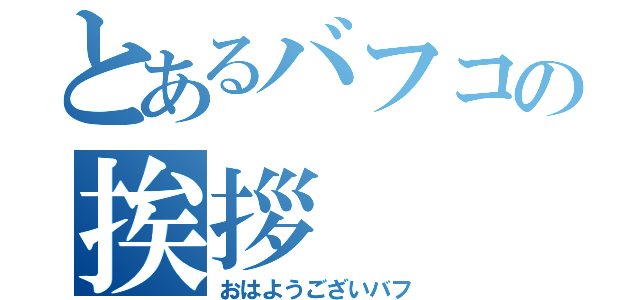 とあるバフコの挨拶（おはようございバフ）