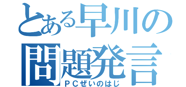 とある早川の問題発言（ＰＣぜいのはじ）