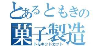 とあるともきの菓子製造（トモキットカット）