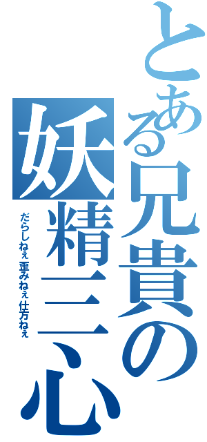 とある兄貴の妖精三心（だらしねぇ歪みねぇ仕方ねぇ）