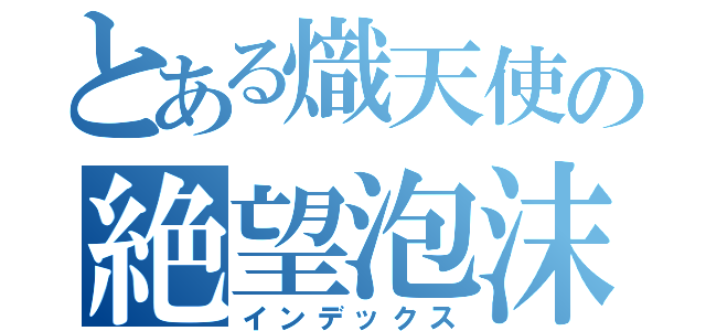 とある熾天使の絶望泡沫（インデックス）