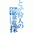 とある狩人の物欲電探Ⅱ（ブツヨクセンサー）