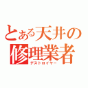 とある天井の修理業者（デストロイヤー）