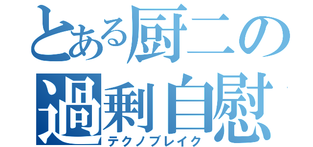 とある厨二の過剰自慰（テクノブレイク）