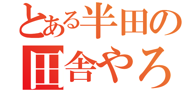 とある半田の田舎やろう（）