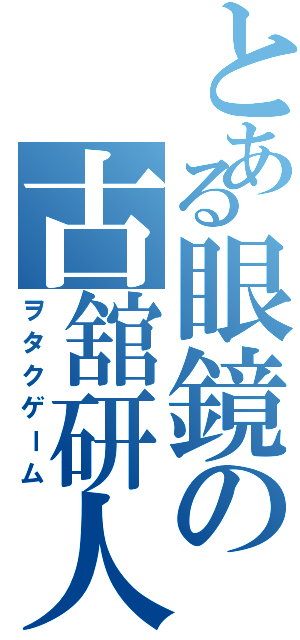 とある眼鏡の古舘研人（ヲタクゲーム）