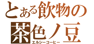 とある飲物の茶色ノ豆（エルシーコーヒー）