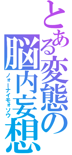 とある変態の脳内妄想（ノォーナイモォソウ）