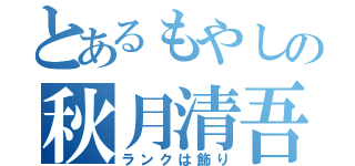 とあるもやしの秋月清吾（ランクは飾り）