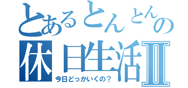 とあるとんとんの休日生活Ⅱ（今日どっかいくの？）