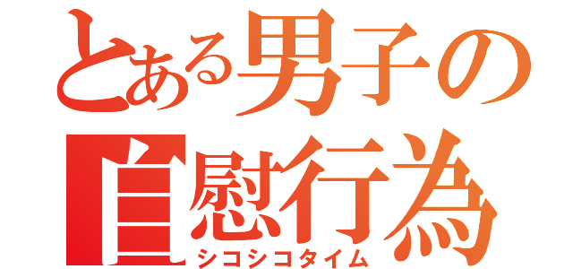 とある男子の自慰行為（シコシコタイム）