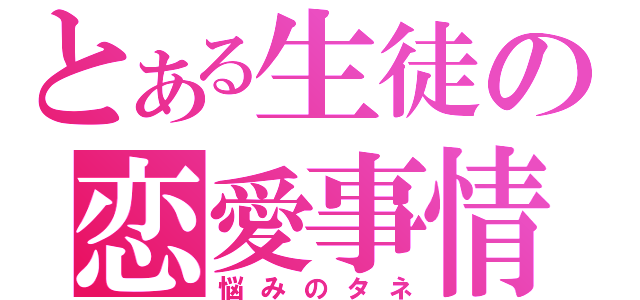 とある生徒の恋愛事情（悩みのタネ）