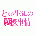 とある生徒の恋愛事情（悩みのタネ）