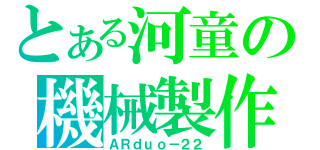 とある河童の機械製作（ＡＲｄｕｏ－２２）