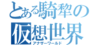 とある騎犂の仮想世界（アナザーワールド）