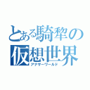 とある騎犂の仮想世界（アナザーワールド）